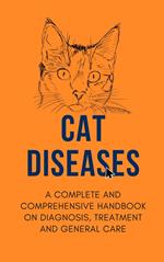 Cat Diseases: A Complete and Comprehensive Handbook on Diagnosis, Treatment, and General Care
