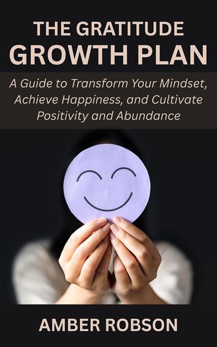 The Gratitude Growth Plan: A Guide to Transform Your Mindset, Achieve Happiness, and Cultivate Positivity and Abundance