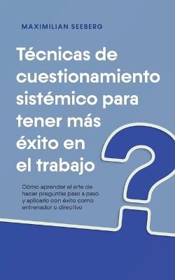 Técnicas de cuestionamiento sistémico para tener más éxito en el trabajo Cómo aprender el arte de hacer preguntas paso a paso y aplicarlo con éxito como entrenador o directivo - Maximilian Seeberg - cover