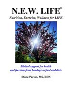 N.E.W. LIFE (Nutrition, Exercise, Wellness for LIFE): Biblical Support for Health and Freedom from Bondage to Food and Diets