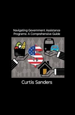 Navigating Government Assistance Programs: A Comprehensive Guide - Curtis Sanders - cover