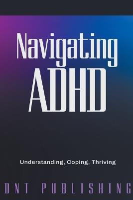 Navigating ADHD: Understanding, Coping, and Thriving - Dnt Publishing - cover