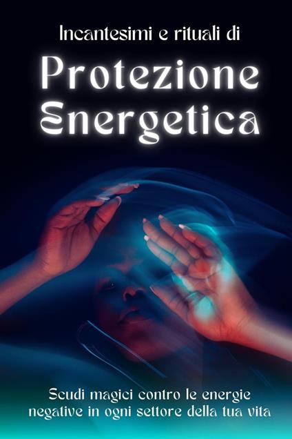 Rituali e incantesimi di protezione energetica: Scudi magici contro le energie negative - Esencia Esoterica - ebook