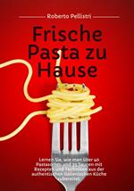 Frische Pasta zu Hause: Lernen Sie, wie man über 40 Pastasorten und 35 Saucen mit Rezepten und Techniken aus der Authentischen Italienischen Küche Zubereitet