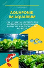 Aquaponik im Aquarium: Der ultimative Leitfaden für Anfänger zur gemeinsamen Aufzucht von Fischen und Pflanzen