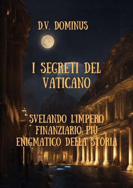 I Segreti del Vaticano Desvelando l'Impero Finanziario Più Enigmatico della Storia - V.D.Dominus - ebook
