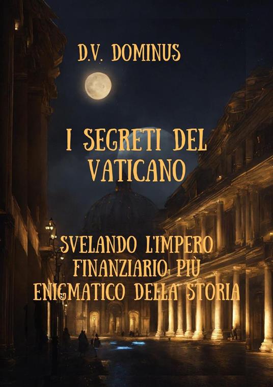 I Segreti del Vaticano Desvelando l'Impero Finanziario Più Enigmatico della Storia - V.D.Dominus - ebook