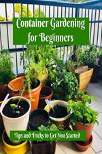 Container Gardening for Beginners: Tips and Tricks to Get You Started