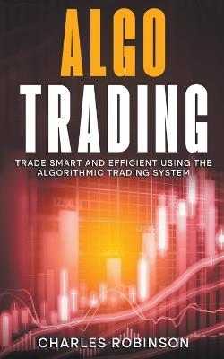 Algo Trading: Trade Smart and Efficiently Using the Algorithmic Trading System - Charles Robinson - cover