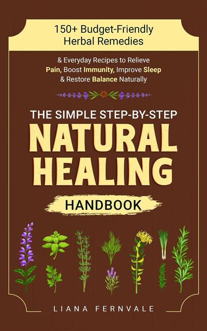 The Simple Step-by-Step Natural Healing Handbook: 150+ Budget-Friendly Herbal Remedies & Everyday Recipes to Relieve Pain, Boost Immunity, Improve Sleep & Restore Balance Naturally