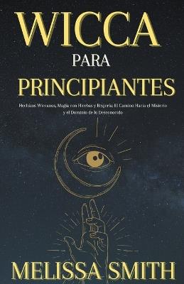 Wicca Para Principiantes: Hechizos Wiccanos, Magia con Hierbas y Brujería El Camino Hacia el Misterio y el Dominio de lo Desconocido - Melissa Smith - cover