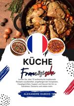 Küche Französische: Lernen Sie, wie man +60 Authentische Traditionelle Rezepte Zubereitet, von Vorspeisen, Hauptgerichten, Suppen, Saucen bis hin zu Getränken, Desserts und Mehr