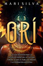 Orí: La guía definitiva para la intuición espiritual, la cultura yoruba, el Odu, el egbe, los orishás y la veneración ancestral