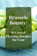 Brussels Bounty: 99 Crowd-Pleasing Recipes for Four