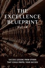 The Excellence Blueprint: Success Lessons From Others That Could Propel Your Success