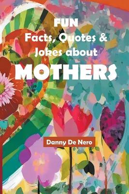 Fun Facts, Quotes and Jokes about Mothers: Intriguing, Amusing and Inspiring Family-Friendly Mother Theme Gift Book - Danny de Nero - cover