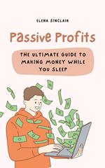 Passive Profits: The Ultimate Guide to Making Money While You Sleep