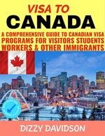 Visa To Canada: A Comprehensive Guide to Canadian Visa Programs for Intending Visitors Students Workers And Other Immigrants