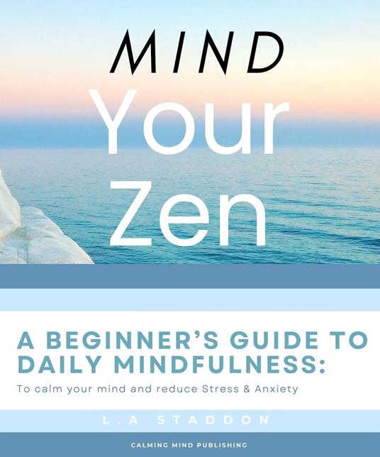 Mind your Zen. A Beginner's Guide to Daily Mindfulness: to calm your mind and reduce stress & anxiety