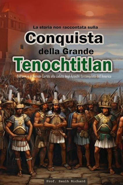 La storia non raccontata sulla conquista della Grande Tenochtitlán: Dall'arrivo di Hernán Cortés alla caduta degli Aztechi: La conquista dell'America. - Prof. Saulh Richard - ebook