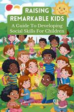 Raising Remarkable Kids: A Guide To Developing Social Skills For Children