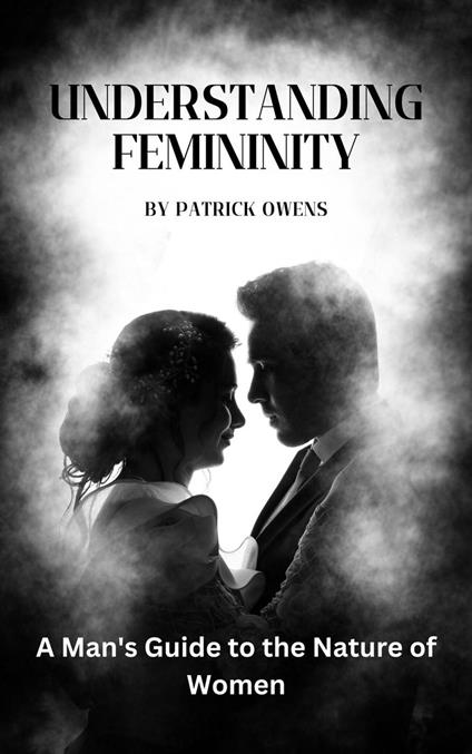 Understanding Femininity: A Man's Guide to the Nature of Women