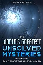 The World’s Greatest Unsolved Mysteries Echoes of the Unexplained