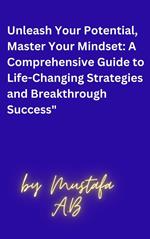 Unleash Your Potential, Master Your Mindset: A Comprehensive Guide to Life-Changing Strategies and Breakthrough Success