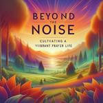 Beyond the Noise: Cultivating a Vibrant Prayer Life