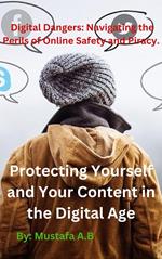 Digital Dangers: Navigating the Perils of Online Safety and Piracy. Protecting Yourself and Your Content in the Digital Age