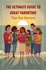 The Ultimate Guide to Great Parenting: Tips for Success