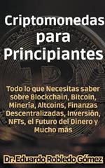 Criptomonedas para Principiantes Todo lo que Necesitas saber sobre Blockchain, Bitcoin, Miner?a, Altcoins, Finanzas Descentralizadas, Inversi?n, NFTs, el Futuro del Dinero y Mucho m?s