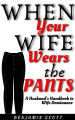 When Your Wife Wears The Pants: A Husband's Handbook to Wife Dominance