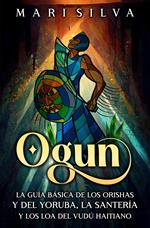 Ogun: La guía básica de los orishas y del yoruba, la santería y los loa del vudú haitiano