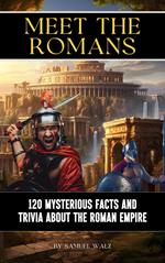 Meet The Romans: 120 Mysterious Facts And Trivia About The Roman Empire