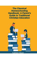 The Classical Homeschooling Handbook: A Parents Guide To Traditional Christian Education