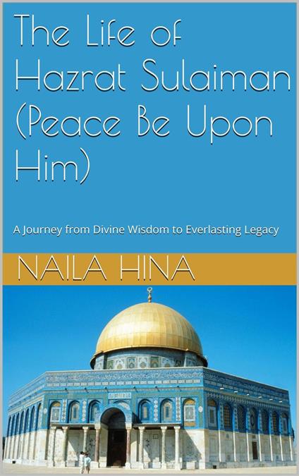 The Life Of Hazrat Sulaiman (Peace Be Upon Him) A Journey from Divine Wisdom to Everlasting Legacy