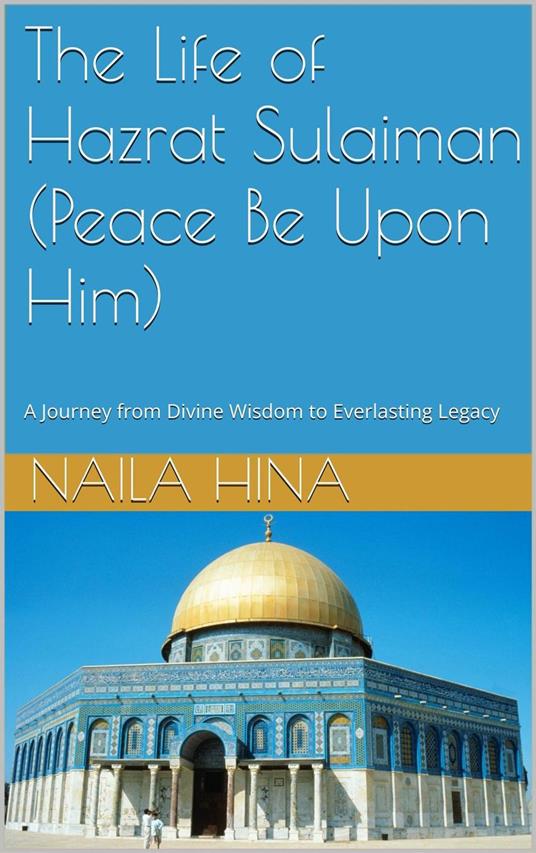 The Life Of Hazrat Sulaiman (Peace Be Upon Him) A Journey from Divine Wisdom to Everlasting Legacy