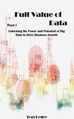Full Value of Data: Unlocking the Power and Potential of Big Data to Drive Business Growth. Part 1