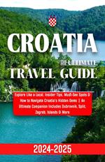 Croatia Travel Guide 2024-2025: Explore Like a Local, Insider Tips, Must-See Spots & How to Navigate Croatia's Hidden Gems | An Ultimate Companion Includes Dubrovnik, Split, Zagreb, Islands & More