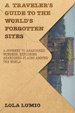 A Traveler's Guide to the World's Forgotten Sites: A Journey to Abandoned Wonders, Exploring Abandoned Places around the World