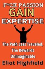 F*ck Passion, Gain Expertise: The Path Less Traveled, The Rewards Unimaginable