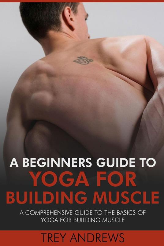 A Beginners Guide to Yoga for Building Muscle: A Comprehensive Guide to the Basics of Yoga for Building Muscle