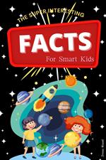 The Super Interesting Facts For Smart Kids: 1000 Random But Mind-Blowing Fun Facts About Science, Animals, Sports, and Everything in Between