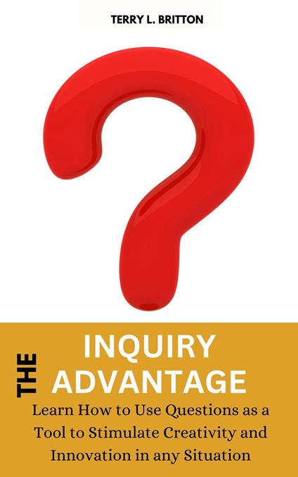 The Inquiry Advantage: Learn How to Use Questions as a Tool to Stimulate Creativity and Innovation in Any Situation