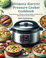 Ultimate Electric Pressure Cooker Cookbook : Mastering the Art of Pressure Cooking: Recipes and Tips for Your Ultimate Electric Pressure Cooker