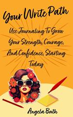 Your Write Path: Use Journaling To Grow Your Strength, Courage, And Confidence, Starting Today