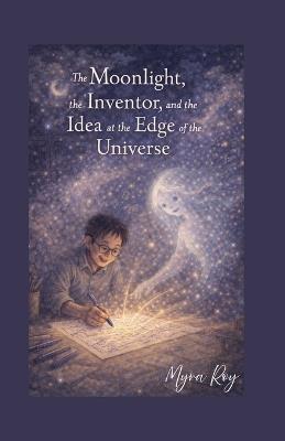 The Moonlight, the Inventor, and the Idea at the Edge of the Universe - Myra Roy - cover