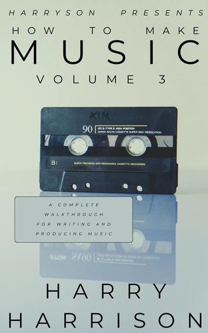 Harryson Presents How to Make Music: Volume 3: A Complete Walkthrough for Writing and Producing Music
