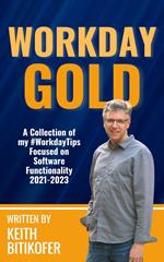Workday Gold: A Collection of Keith Bitikofer’s #WorkdayTips Focused on Software Functionality 2021-2023